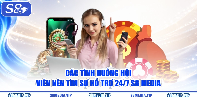 Các tình huống hội viên nên tìm sự hỗ trợ 24/7 S8 Media