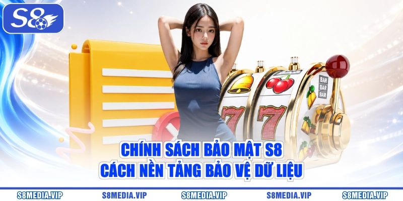 Chính Sách Bảo Mật S8 - Cách Nền Tảng Bảo Vệ Dữ Liệu