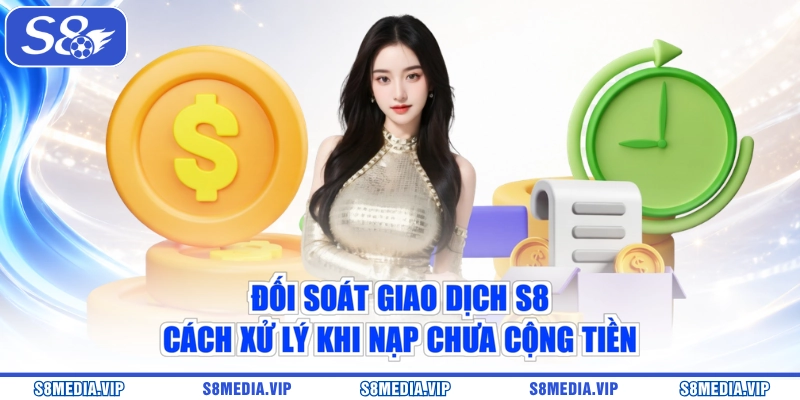 Đối Soát Giao Dịch S8 - Cách Xử Lý Khi Nạp Chưa Cộng Tiền