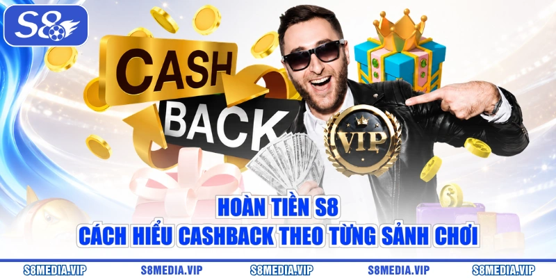 Hoàn Tiền S8 | Cách Hiểu Cashback Theo Từng Sảnh Chơi