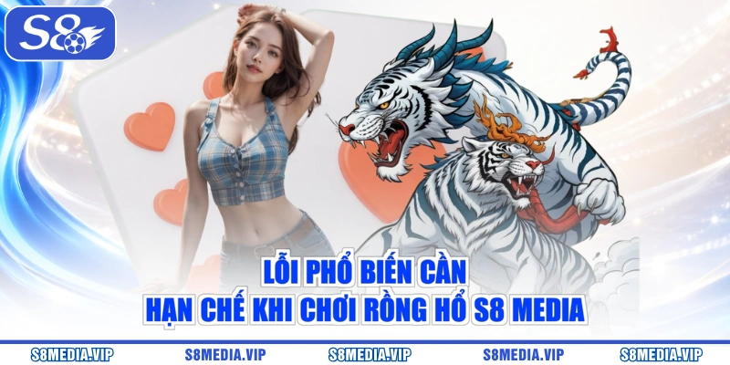 Lỗi phổ biến cần hạn chế khi chơi Rồng Hổ S8 Media